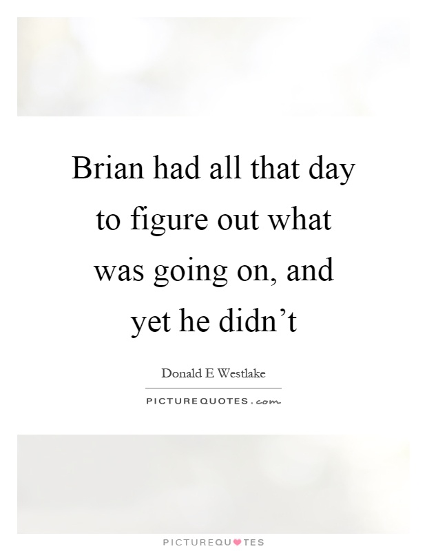 Brian had all that day to figure out what was going on, and yet he didn't Picture Quote #1