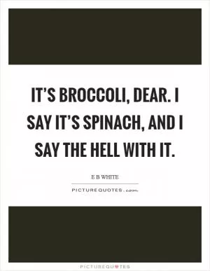It’s broccoli, dear. I say it’s spinach, and I say the hell with it Picture Quote #1