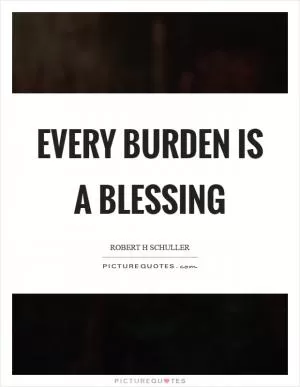 Every burden is a blessing Picture Quote #1