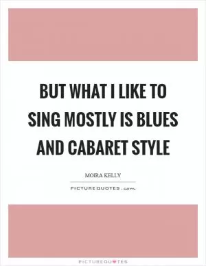 But what I like to sing mostly is blues and cabaret style Picture Quote #1