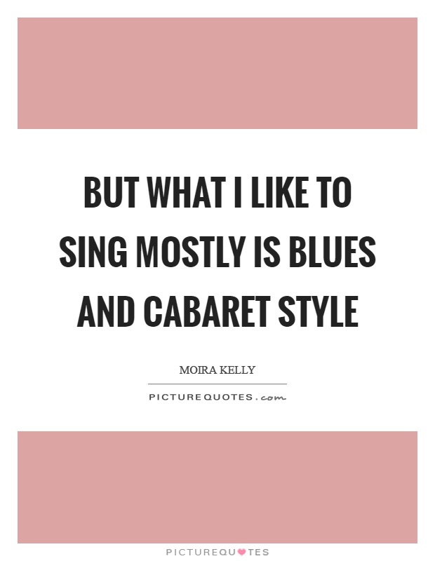 But What I Like To Sing Mostly Is Blues And Cabaret Style Quote 1 