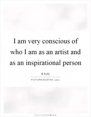 I am very conscious of who I am as an artist and as an inspirational person Picture Quote #1
