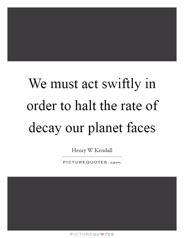 We must act swiftly in order to halt the rate of decay our planet faces Picture Quote #1