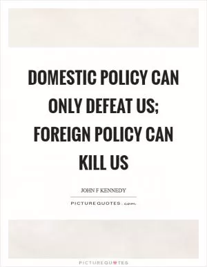 Domestic policy can only defeat us; foreign policy can kill us Picture Quote #1