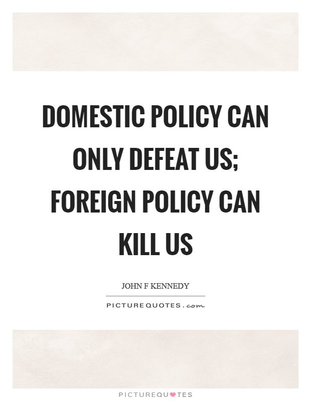 Domestic policy can only defeat us; foreign policy can kill us Picture Quote #1