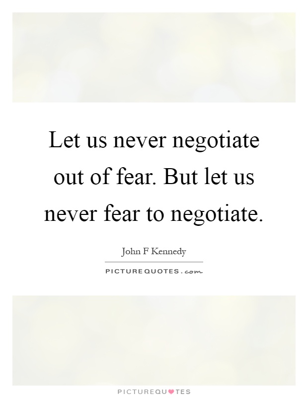 Let us never negotiate out of fear. But let us never fear to negotiate Picture Quote #1