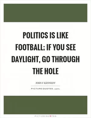 Politics is like football; if you see daylight, go through the hole Picture Quote #1