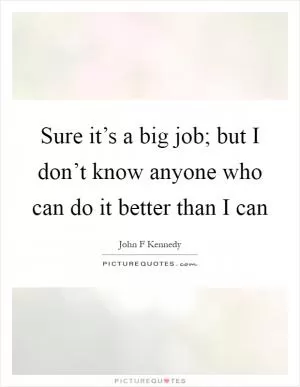 Sure it’s a big job; but I don’t know anyone who can do it better than I can Picture Quote #1