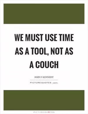 We must use time as a tool, not as a couch Picture Quote #1