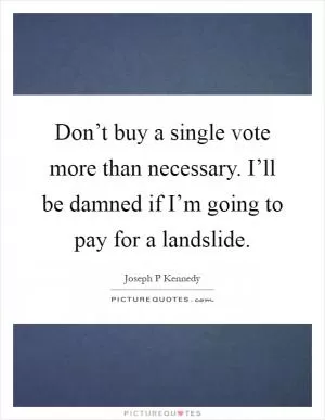 Don’t buy a single vote more than necessary. I’ll be damned if I’m going to pay for a landslide Picture Quote #1