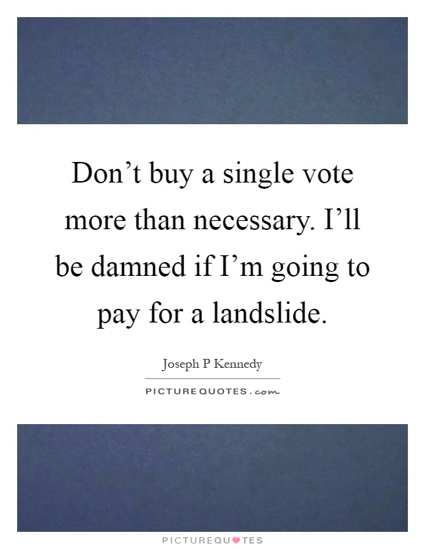 Don't buy a single vote more than necessary. I'll be damned if I'm going to pay for a landslide Picture Quote #1