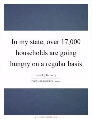 In my state, over 17,000 households are going hungry on a regular basis Picture Quote #1