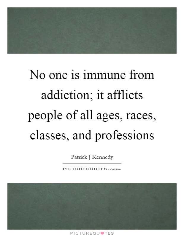 No one is immune from addiction; it afflicts people of all ages, races, classes, and professions Picture Quote #1