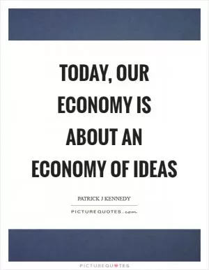 Today, our economy is about an economy of ideas Picture Quote #1
