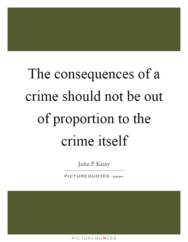 The consequences of a crime should not be out of proportion to the crime itself Picture Quote #1