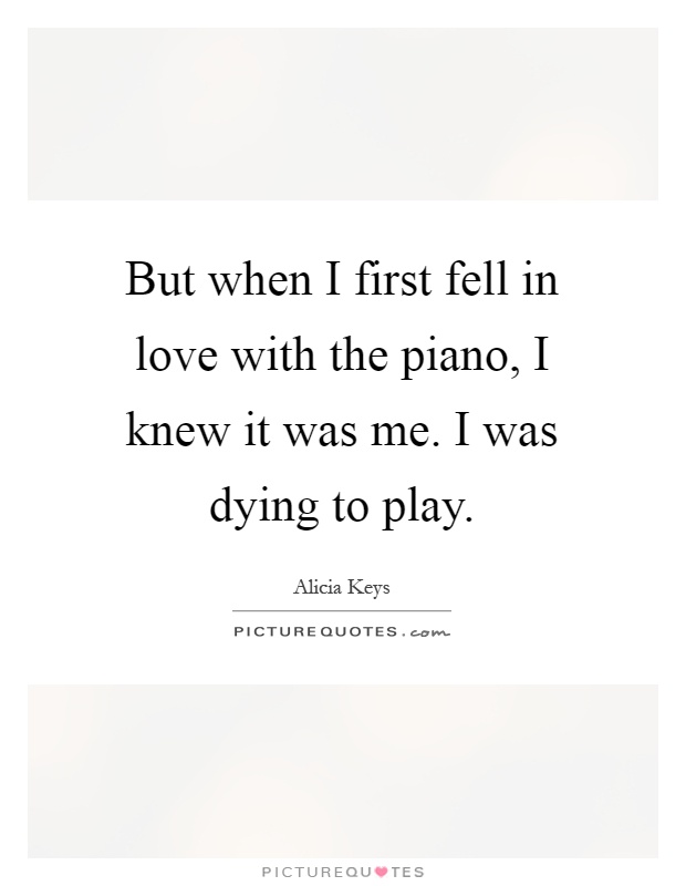 But when I first fell in love with the piano, I knew it was me. I was dying to play Picture Quote #1