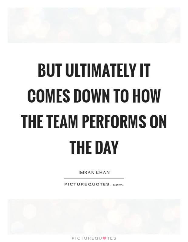 But ultimately it comes down to how the team performs on the day Picture Quote #1