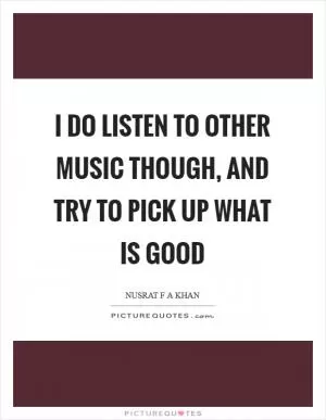 I do listen to other music though, and try to pick up what is good Picture Quote #1