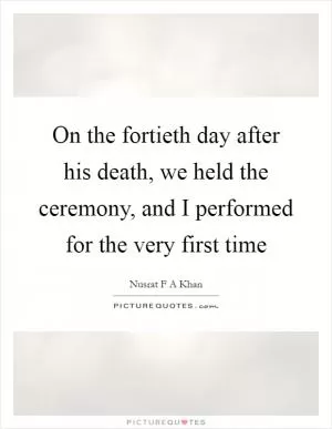 On the fortieth day after his death, we held the ceremony, and I performed for the very first time Picture Quote #1