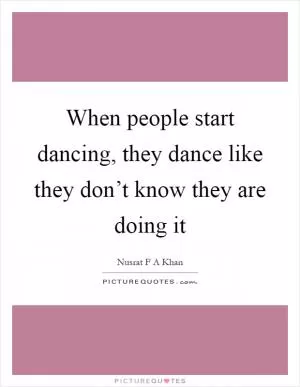 When people start dancing, they dance like they don’t know they are doing it Picture Quote #1