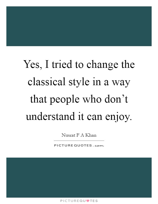Yes, I tried to change the classical style in a way that people who don't understand it can enjoy Picture Quote #1