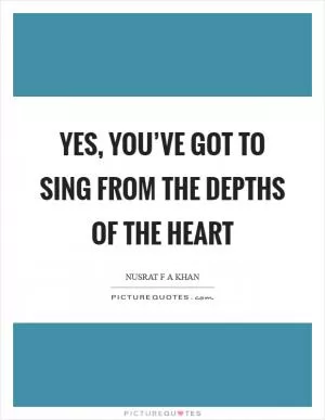 Yes, you’ve got to sing from the depths of the heart Picture Quote #1