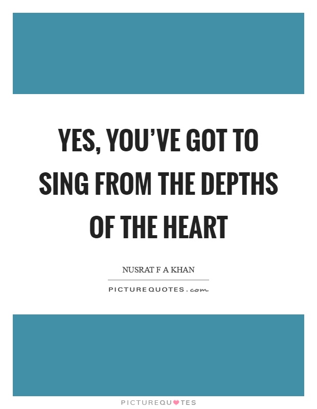 Yes, you've got to sing from the depths of the heart Picture Quote #1
