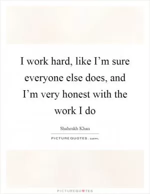 I work hard, like I’m sure everyone else does, and I’m very honest with the work I do Picture Quote #1
