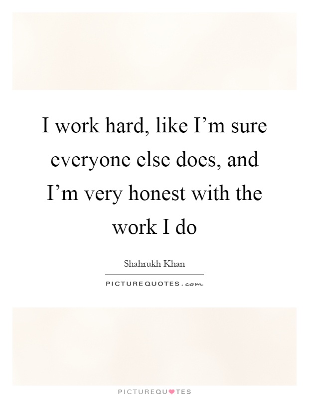 I work hard, like I'm sure everyone else does, and I'm very honest with the work I do Picture Quote #1
