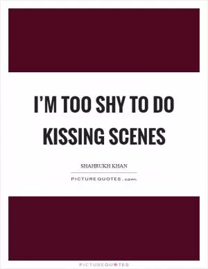 I’m too shy to do kissing scenes Picture Quote #1