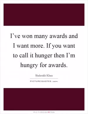 I’ve won many awards and I want more. If you want to call it hunger then I’m hungry for awards Picture Quote #1