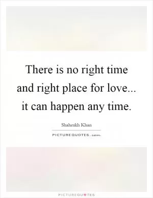 There is no right time and right place for love... it can happen any time Picture Quote #1