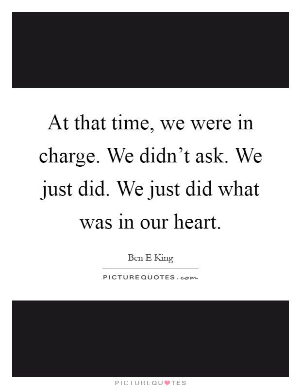 At that time, we were in charge. We didn't ask. We just did. We just did what was in our heart Picture Quote #1