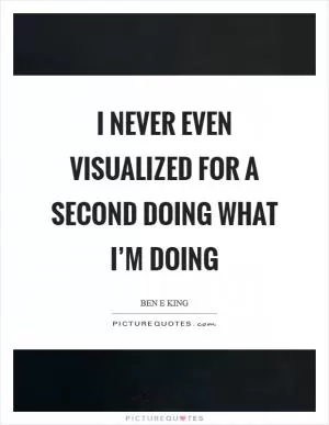 I never even visualized for a second doing what I’m doing Picture Quote #1