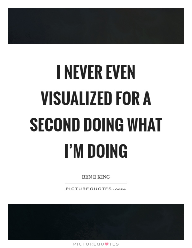 I never even visualized for a second doing what I'm doing Picture Quote #1