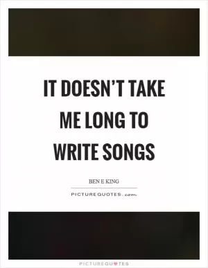 It doesn’t take me long to write songs Picture Quote #1
