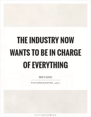 The industry now wants to be in charge of everything Picture Quote #1