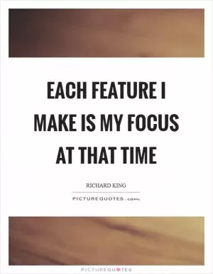 Each feature I make is my focus at that time Picture Quote #1