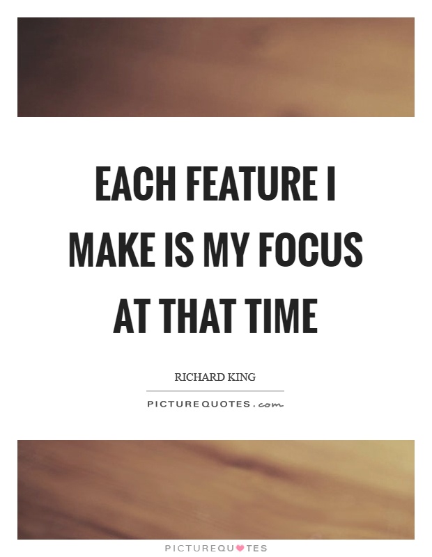 Each feature I make is my focus at that time Picture Quote #1