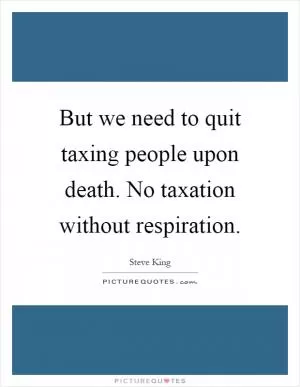 But we need to quit taxing people upon death. No taxation without respiration Picture Quote #1