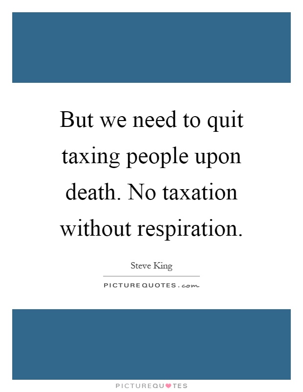 But we need to quit taxing people upon death. No taxation without respiration Picture Quote #1