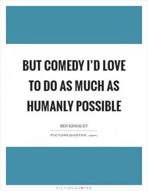 But comedy I’d love to do as much as humanly possible Picture Quote #1