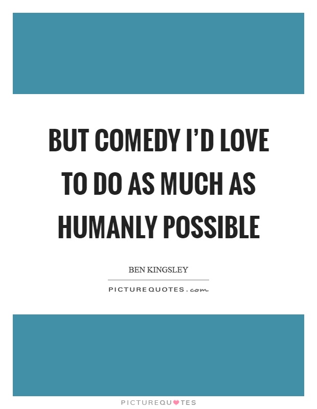 But comedy I'd love to do as much as humanly possible Picture Quote #1