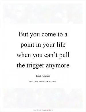 But you come to a point in your life when you can’t pull the trigger anymore Picture Quote #1
