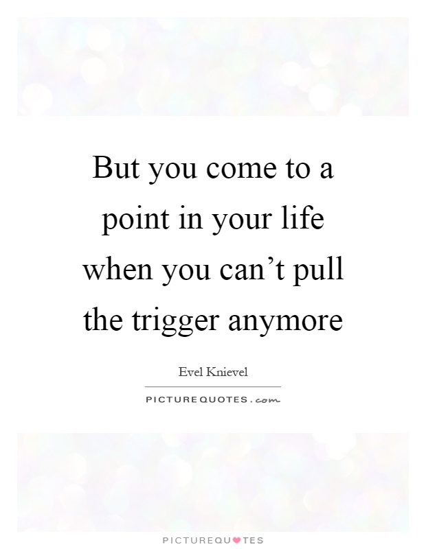 But you come to a point in your life when you can't pull the trigger anymore Picture Quote #1