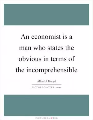 An economist is a man who states the obvious in terms of the incomprehensible Picture Quote #1