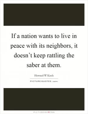 If a nation wants to live in peace with its neighbors, it doesn’t keep rattling the saber at them Picture Quote #1