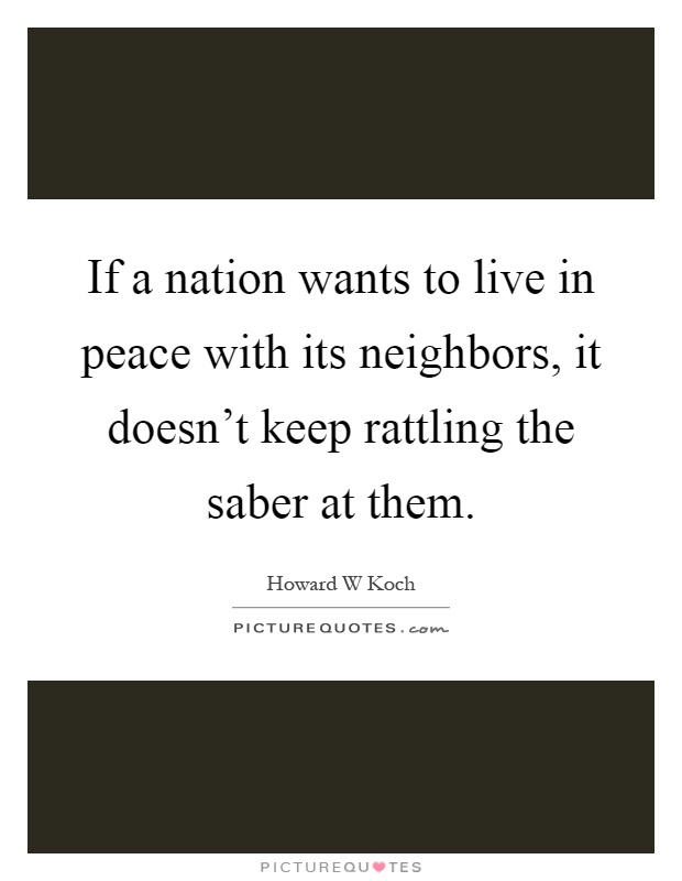 If a nation wants to live in peace with its neighbors, it doesn't keep rattling the saber at them Picture Quote #1
