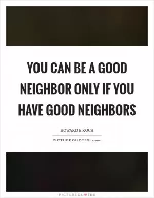 You can be a good neighbor only if you have good neighbors Picture Quote #1