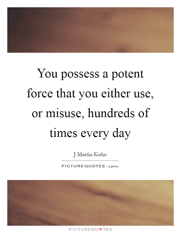 You possess a potent force that you either use, or misuse, hundreds of times every day Picture Quote #1